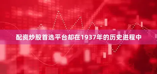配资炒股首选平台却在1937年的历史进程中