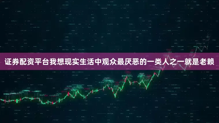 证券配资平台我想现实生活中观众最厌恶的一类人之一就是老赖