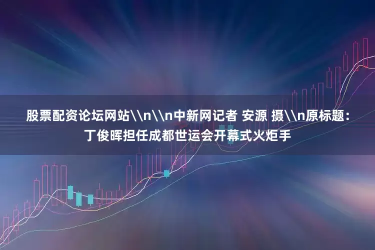 股票配资论坛网站\n\n中新网记者 安源 摄\n原标题：丁俊晖担任成都世运会开幕式火炬手