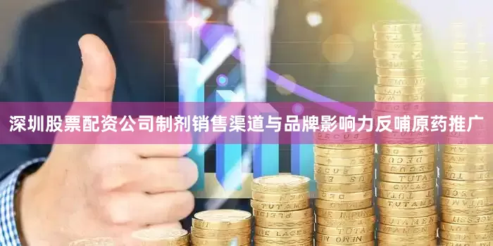 深圳股票配资公司制剂销售渠道与品牌影响力反哺原药推广
