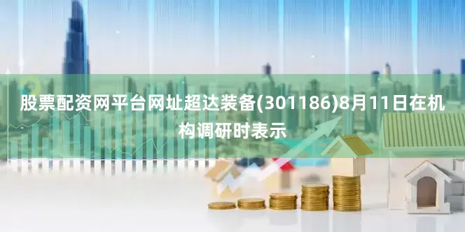 股票配资网平台网址超达装备(301186)8月11日在机构调研时表示