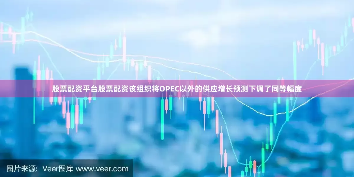 股票配资平台股票配资该组织将OPEC以外的供应增长预测下调了同等幅度