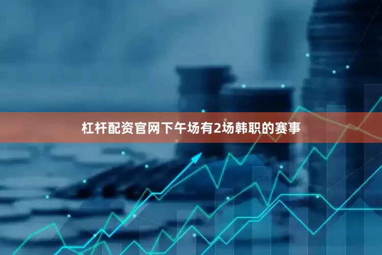 杠杆配资官网下午场有2场韩职的赛事