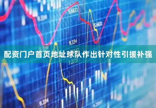 配资门户首页地址球队作出针对性引援补强