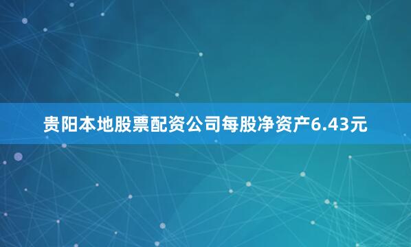 贵阳本地股票配资公司每股净资产6.43元