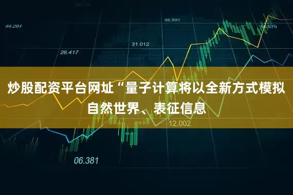 炒股配资平台网址“量子计算将以全新方式模拟自然世界、表征信息