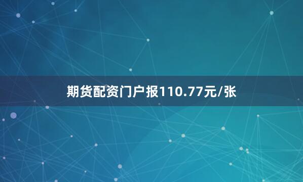 期货配资门户报110.77元/张
