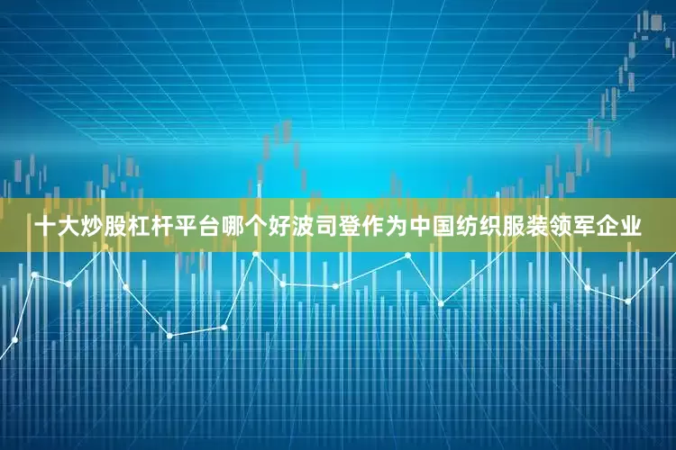 十大炒股杠杆平台哪个好波司登作为中国纺织服装领军企业