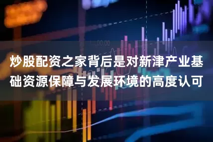 炒股配资之家背后是对新津产业基础资源保障与发展环境的高度认可