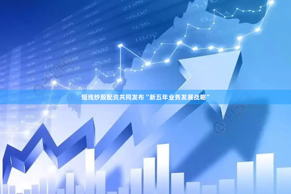 短线炒股配资共同发布“新五年业务发展战略”