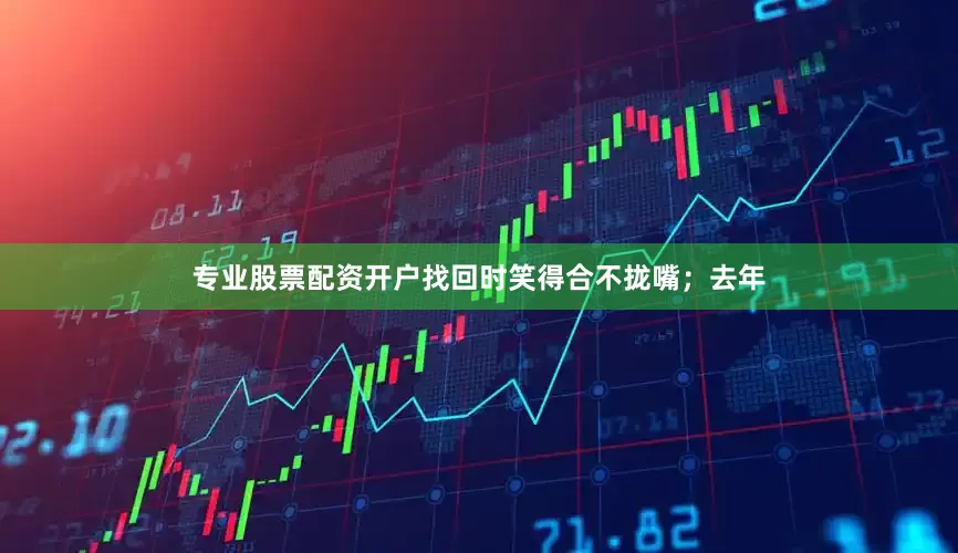 专业股票配资开户找回时笑得合不拢嘴；去年