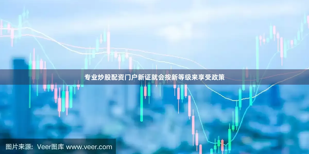 专业炒股配资门户新证就会按新等级来享受政策