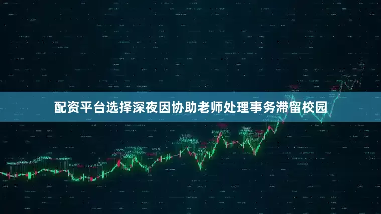 配资平台选择深夜因协助老师处理事务滞留校园