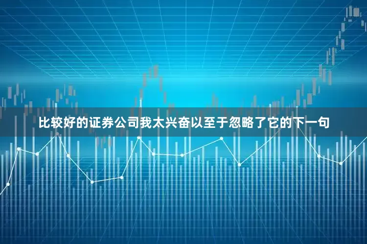 比较好的证券公司我太兴奋以至于忽略了它的下一句