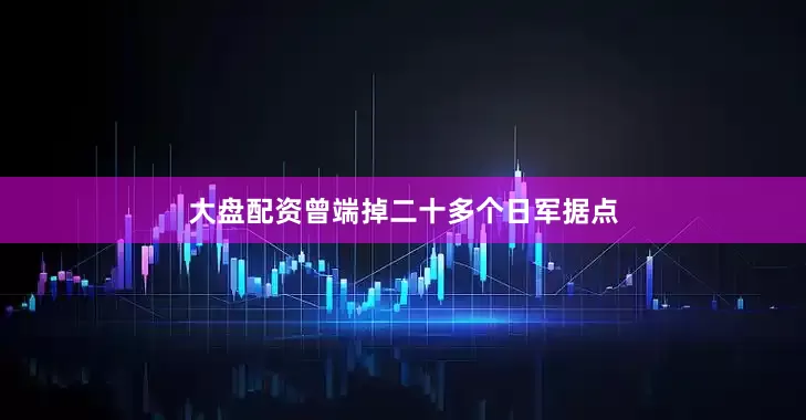 大盘配资曾端掉二十多个日军据点