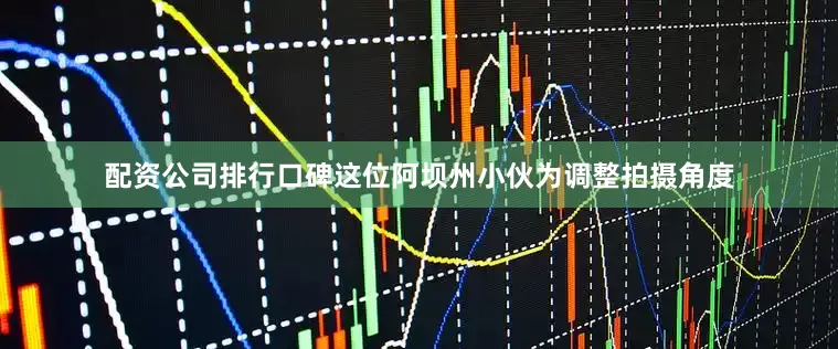 配资公司排行口碑这位阿坝州小伙为调整拍摄角度