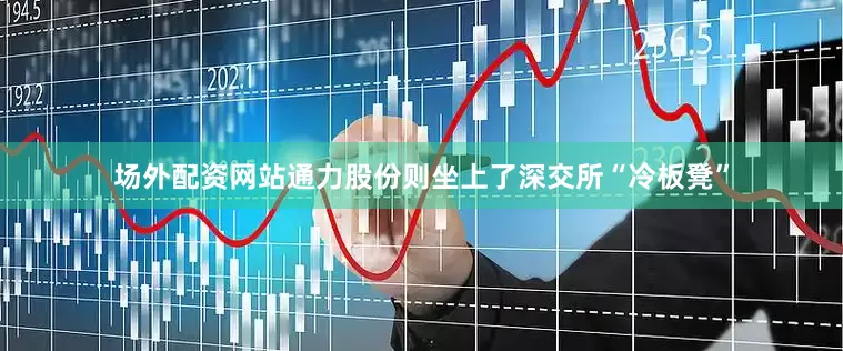 场外配资网站通力股份则坐上了深交所“冷板凳”