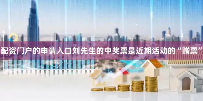 配资门户的申请入口刘先生的中奖票是近期活动的“赠票”