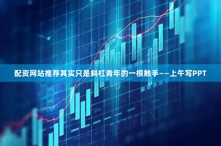 配资网站推荐其实只是斜杠青年的一根触手——上午写PPT