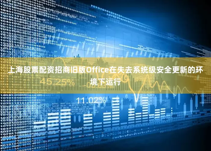 上海股票配资招商旧版Office在失去系统级安全更新的环境下运行